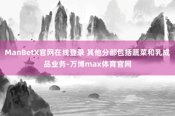 ManBetX官网在线登录 其他分部包括蔬菜和乳成品业务-万博max体育官网