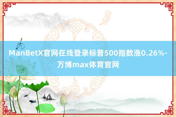 ManBetX官网在线登录标普500指数涨0.26%-万博max体育官网