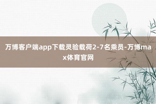 万博客户端app下载灵验载荷2-7名乘员-万博max体育官网