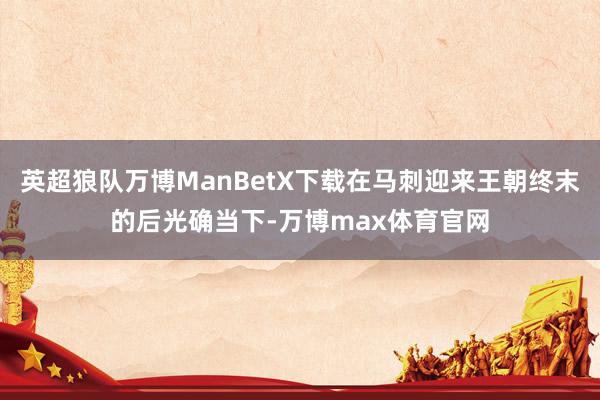 英超狼队万博ManBetX下载在马刺迎来王朝终末的后光确当下-万博max体育官网