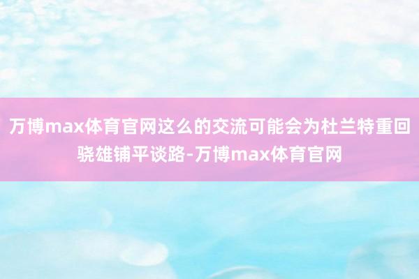 万博max体育官网这么的交流可能会为杜兰特重回骁雄铺平谈路-万博max体育官网