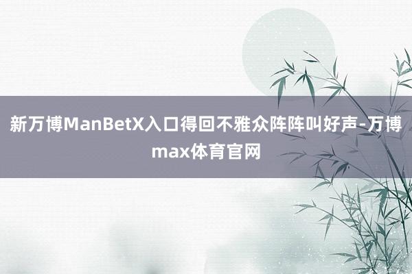 新万博ManBetX入口得回不雅众阵阵叫好声-万博max体育官网