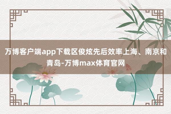 万博客户端app下载区俊炫先后效率上海、南京和青岛-万博max体育官网