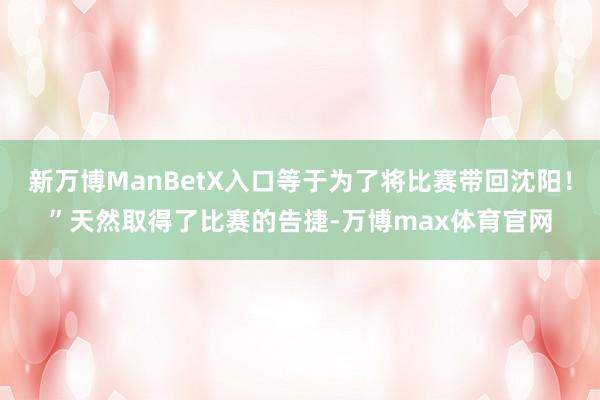 新万博ManBetX入口等于为了将比赛带回沈阳！”天然取得了比赛的告捷-万博max体育官网