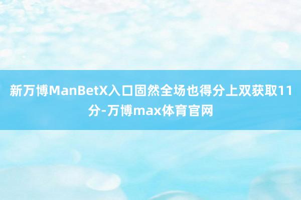 新万博ManBetX入口固然全场也得分上双获取11分-万博max体育官网