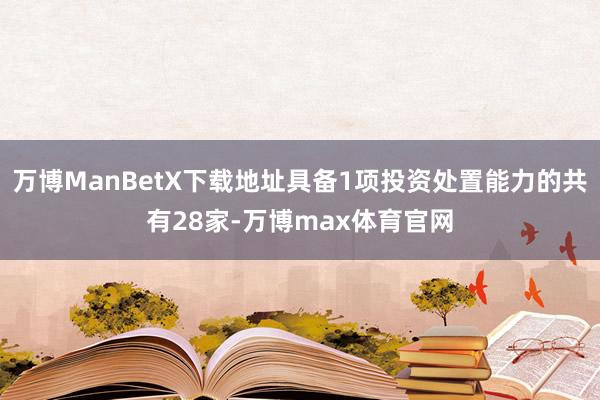 万博ManBetX下载地址具备1项投资处置能力的共有28家-万博max体育官网