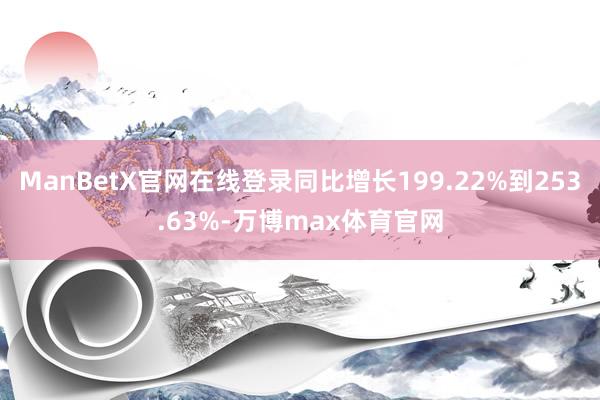 ManBetX官网在线登录同比增长199.22%到253.63%-万博max体育官网