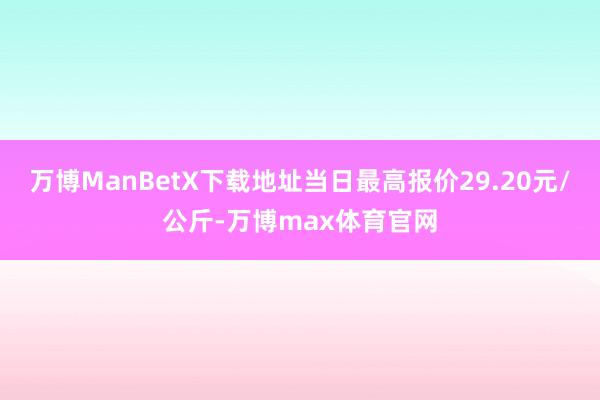 万博ManBetX下载地址当日最高报价29.20元/公斤-万博max体育官网