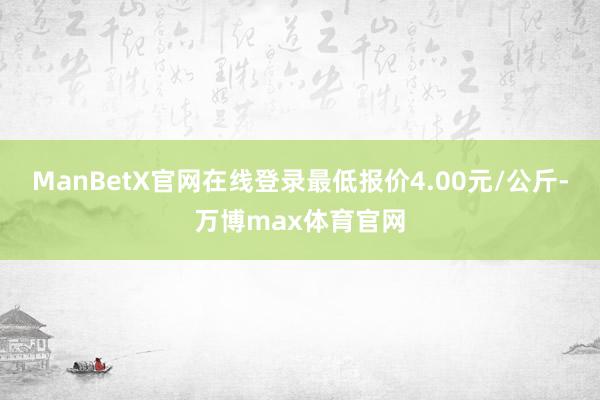 ManBetX官网在线登录最低报价4.00元/公斤-万博max体育官网