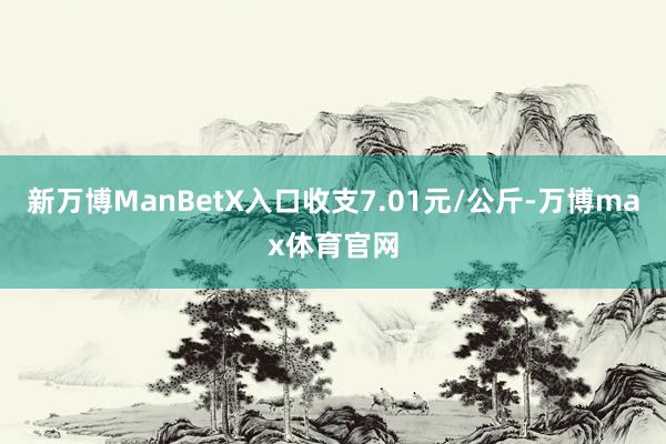 新万博ManBetX入口收支7.01元/公斤-万博max体育官网