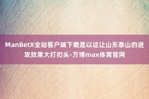 ManBetX全站客户端下载是以这让山东泰山的进攻效果大打扣头-万博max体育官网