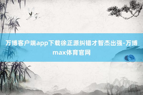 万博客户端app下载徐正源纠错才智杰出强-万博max体育官网