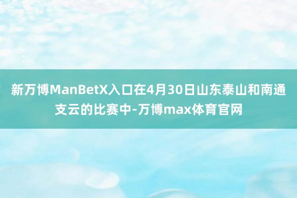 新万博ManBetX入口在4月30日山东泰山和南通支云的比赛中-万博max体育官网