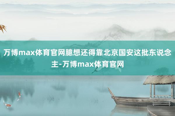 万博max体育官网臆想还得靠北京国安这批东说念主-万博max体育官网