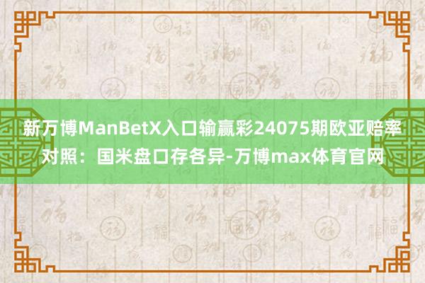 新万博ManBetX入口输赢彩24075期欧亚赔率对照：国米盘口存各异-万博max体育官网