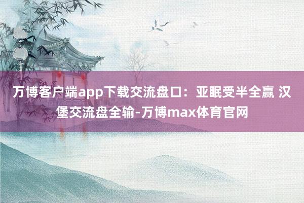 万博客户端app下载交流盘口：亚眠受半全赢 汉堡交流盘全输-万博max体育官网