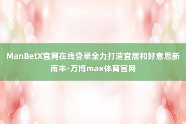 ManBetX官网在线登录全力打造宜居和好意思新南丰-万博max体育官网