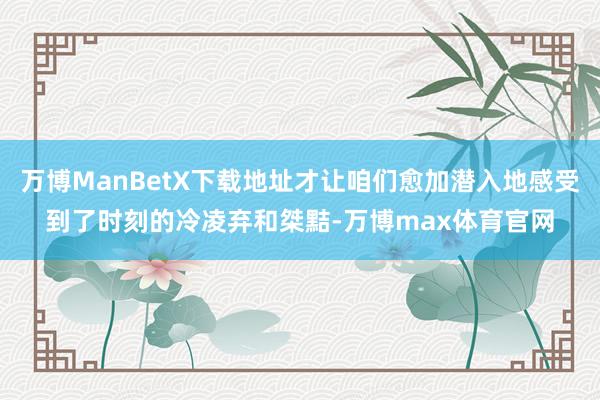 万博ManBetX下载地址才让咱们愈加潜入地感受到了时刻的冷凌弃和桀黠-万博max体育官网