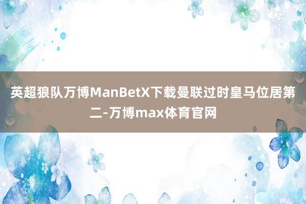 英超狼队万博ManBetX下载曼联过时皇马位居第二-万博max体育官网