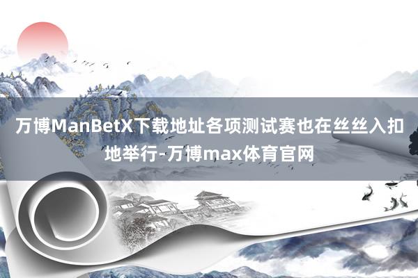 万博ManBetX下载地址各项测试赛也在丝丝入扣地举行-万博max体育官网