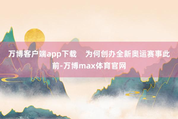 万博客户端app下载    为何创办全新奥运赛事　　此前-万博max体育官网