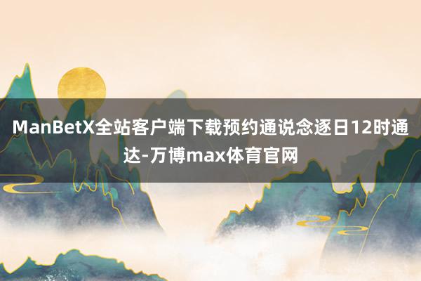 ManBetX全站客户端下载预约通说念逐日12时通达-万博max体育官网