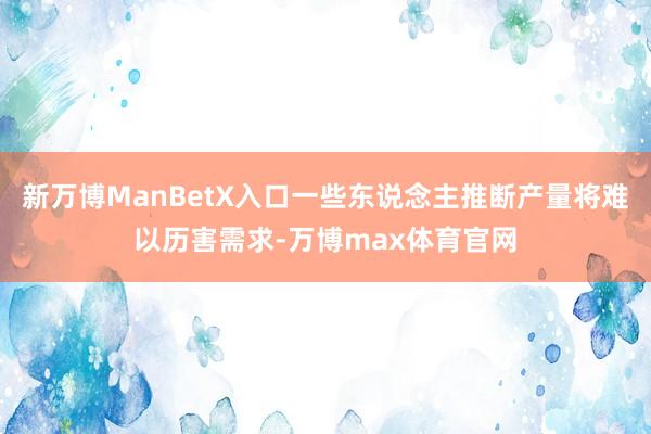 新万博ManBetX入口一些东说念主推断产量将难以历害需求-万博max体育官网