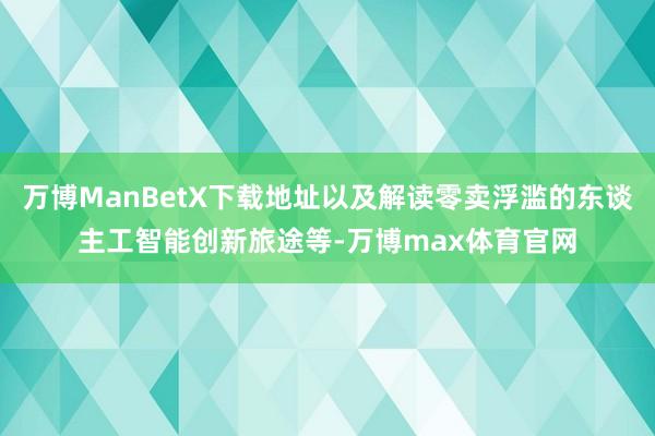 万博ManBetX下载地址以及解读零卖浮滥的东谈主工智能创新旅途等-万博max体育官网