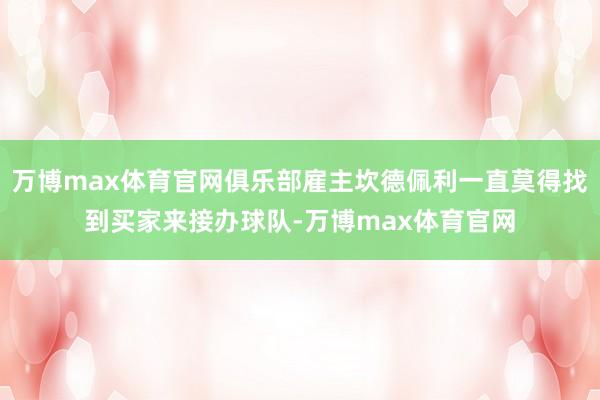 万博max体育官网俱乐部雇主坎德佩利一直莫得找到买家来接办球队-万博max体育官网