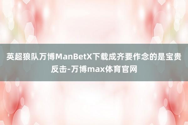 英超狼队万博ManBetX下载成齐要作念的是宝贵反击-万博max体育官网