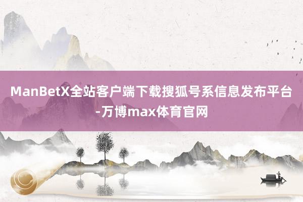 ManBetX全站客户端下载搜狐号系信息发布平台-万博max体育官网