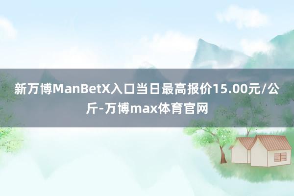 新万博ManBetX入口当日最高报价15.00元/公斤-万博max体育官网