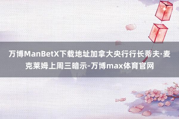 万博ManBetX下载地址加拿大央行行长蒂夫·麦克莱姆上周三暗示-万博max体育官网