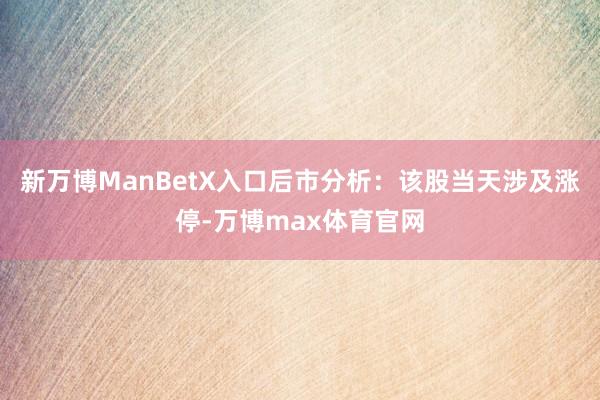 新万博ManBetX入口后市分析：该股当天涉及涨停-万博max体育官网