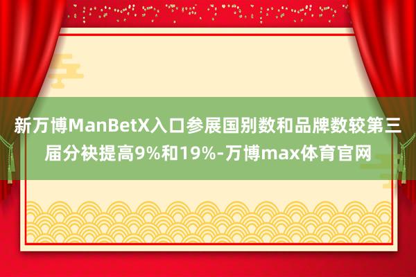 新万博ManBetX入口参展国别数和品牌数较第三届分袂提高9%和19%-万博max体育官网