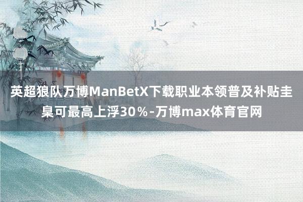 英超狼队万博ManBetX下载职业本领普及补贴圭臬可最高上浮30％-万博max体育官网