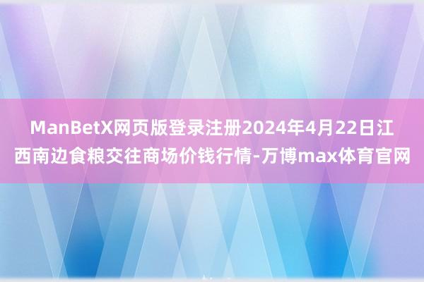 ManBetX网页版登录注册2024年4月22日江西南边食粮交往商场价钱行情-万博max体育官网