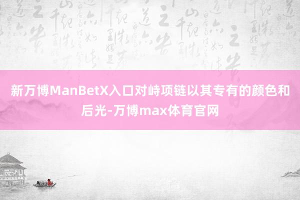 新万博ManBetX入口对峙项链以其专有的颜色和后光-万博max体育官网