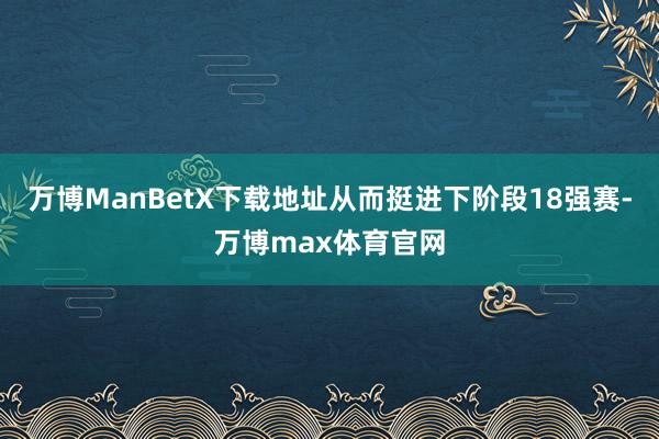 万博ManBetX下载地址从而挺进下阶段18强赛-万博max体育官网