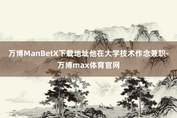 万博ManBetX下载地址他在大学技术作念兼职-万博max体育官网