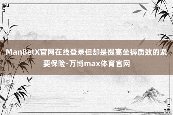 ManBetX官网在线登录但却是提高坐褥质效的紧要保险-万博max体育官网