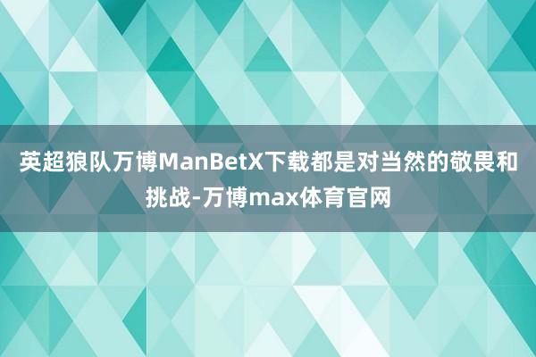 英超狼队万博ManBetX下载都是对当然的敬畏和挑战-万博max体育官网