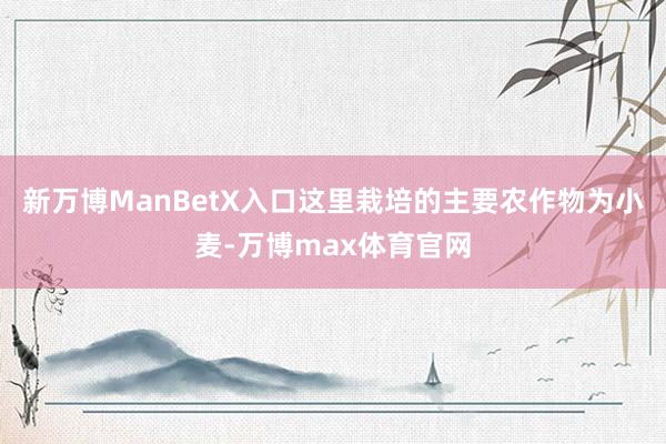 新万博ManBetX入口这里栽培的主要农作物为小麦-万博max体育官网