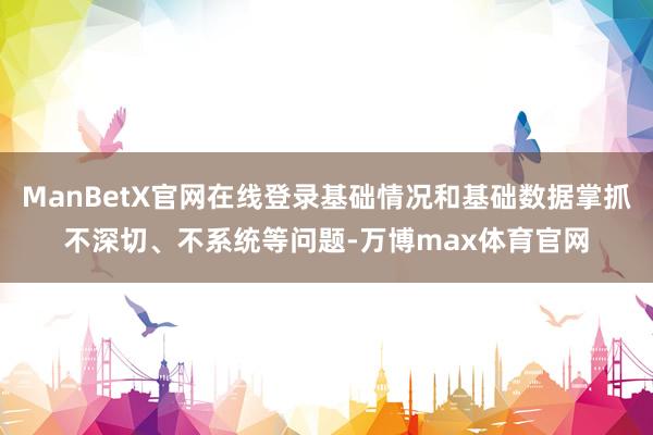 ManBetX官网在线登录基础情况和基础数据掌抓不深切、不系统等问题-万博max体育官网