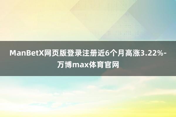 ManBetX网页版登录注册近6个月高涨3.22%-万博max体育官网