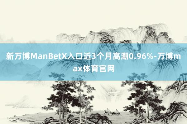 新万博ManBetX入口近3个月高潮0.96%-万博max体育官网