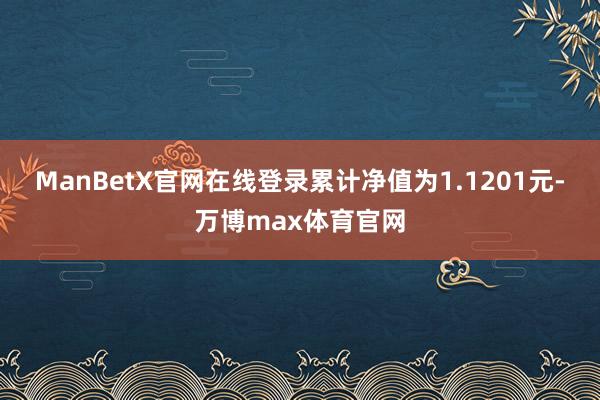 ManBetX官网在线登录累计净值为1.1201元-万博max体育官网