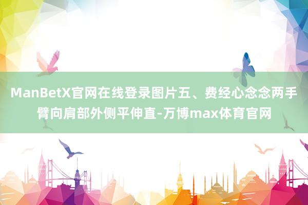 ManBetX官网在线登录图片五、费经心念念两手臂向肩部外侧平伸直-万博max体育官网