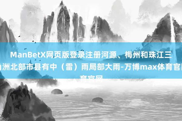 ManBetX网页版登录注册河源、梅州和珠江三角洲北部市县有中（雷）雨局部大雨-万博max体育官网