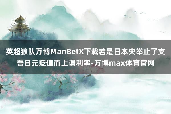 英超狼队万博ManBetX下载若是日本央举止了支吾日元贬值而上调利率-万博max体育官网